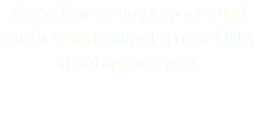 We will now swipe your DNA profiles and extract a new DNA
database for you.