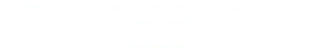 "SYMMETRY has blessed us with our beautiful baby girl we have longed for for so long.
Thank you so much!" Sarah & Alexander McLeod 