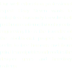 Our well education professional expert Harry Steven wants to enlighten humanity to evolve itself past human suffering through genetic engineering. He is the founder of the abolitionist project, which seeks to free humans and from pain. He manipulates and modifies the designer genes and hereditary makeup.