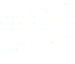 As a rare expert in this advanced treatment, Dr. Perlman is best educated in designing unique and beautiful DNA profiles according to our customers wishes.
She has already been honoured several times for her DNA design concepts.
